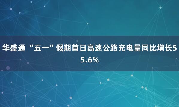 华盛通 “五一”假期首日高速公路充电量同比增长55.6%