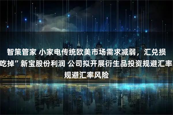 智策管家 小家电传统欧美市场需求减弱，汇兑损失“吃掉”新宝股份利润 公司拟开展衍生品投资规避汇率风险