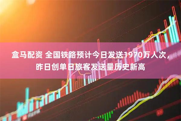 盒马配资 全国铁路预计今日发送1970万人次，昨日创单日旅客发送量历史新高